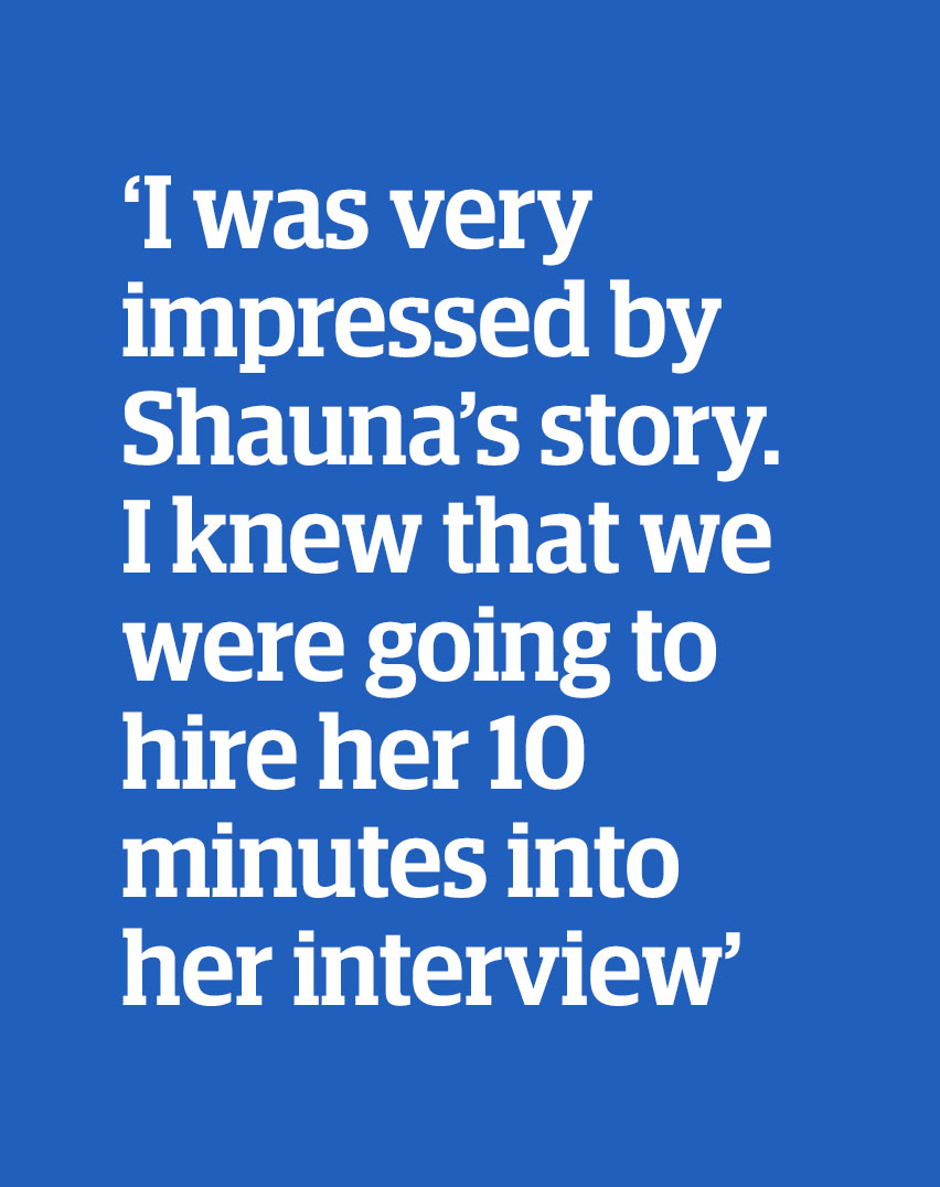 Quote: 'I was very impressed by Shauna's story. I knew that we were going to hire her 10 minutes into her interview'