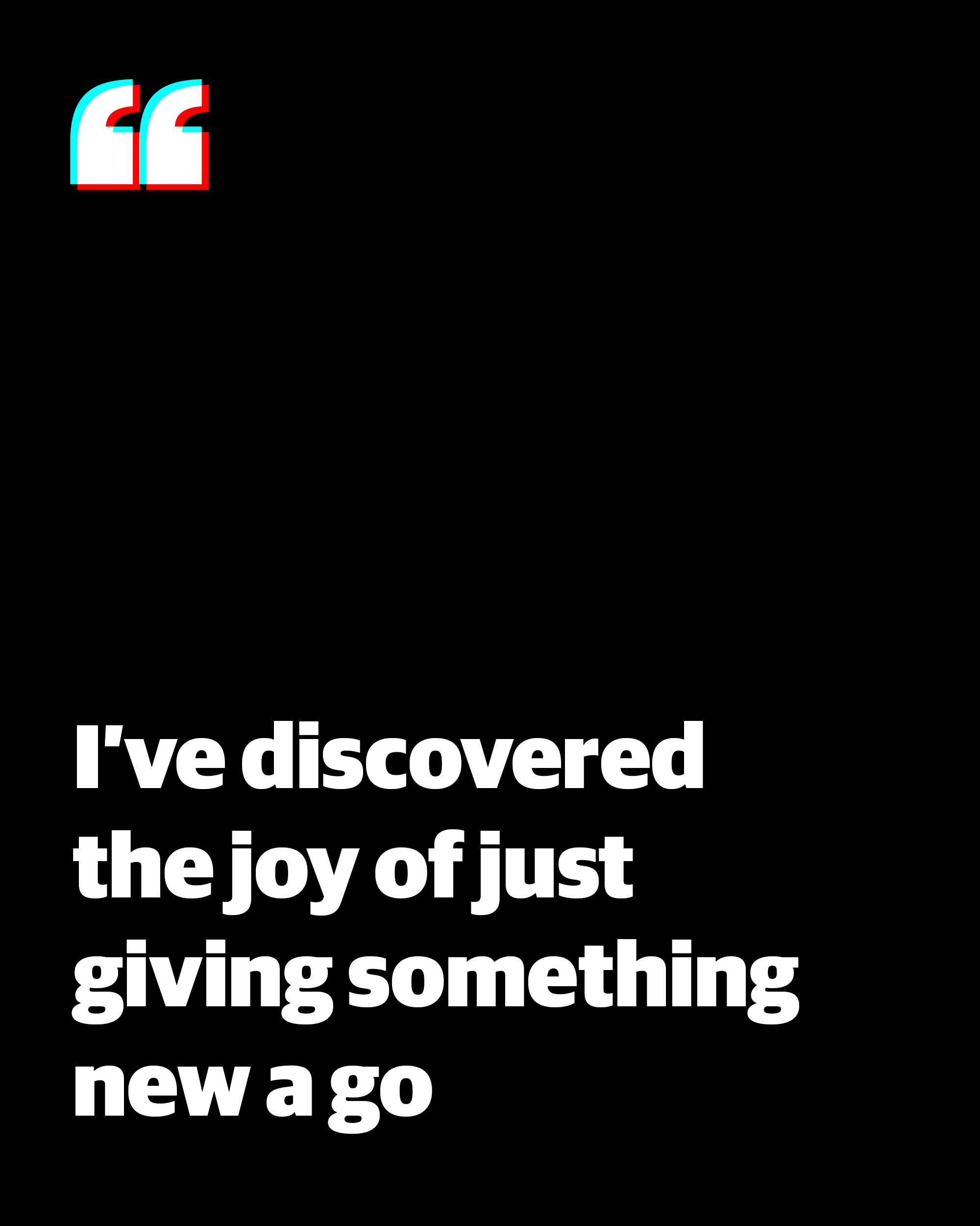 Quote: 'I've discovered the joy of just giving something new a go'